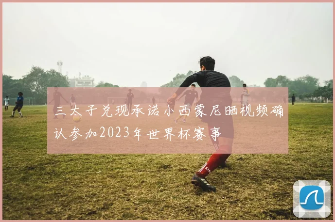 三太子兑现承诺小西蒙尼晒视频确认参加2023年世界杯赛事