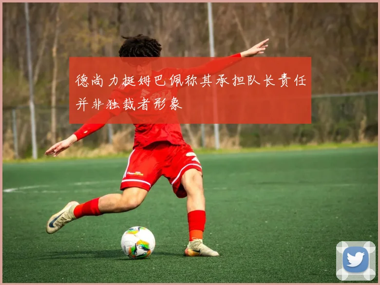 德尚力挺姆巴佩称其承担队长责任并非独裁者形象