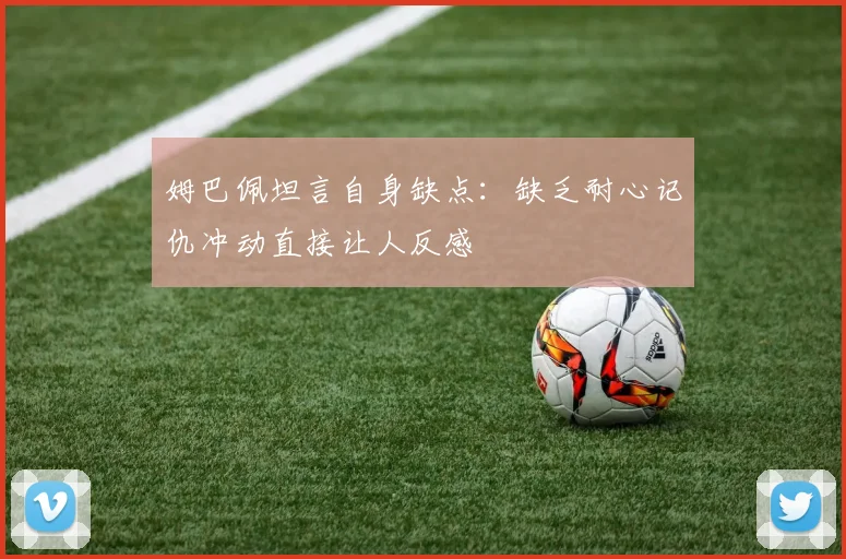 姆巴佩坦言自身缺点：缺乏耐心记仇冲动直接让人反感