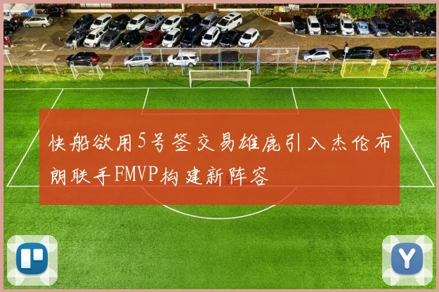 快船欲用5号签交易雄鹿引入杰伦布朗联手FMVP构建新阵容