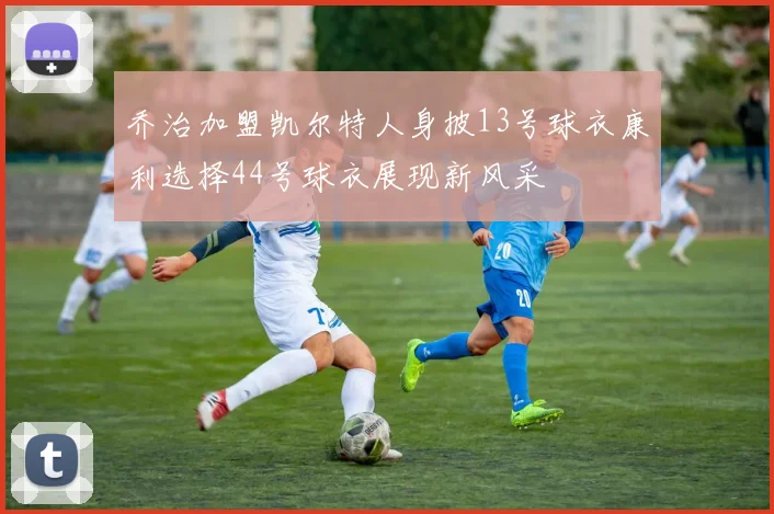 乔治加盟凯尔特人身披13号球衣康利选择44号球衣展现新风采