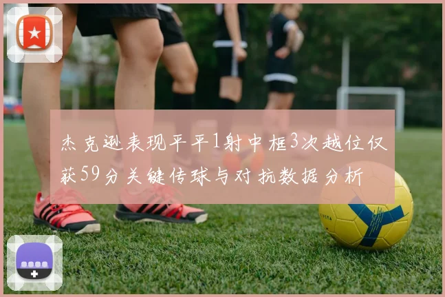 杰克逊表现平平1射中框3次越位仅获59分关键传球与对抗数据分析