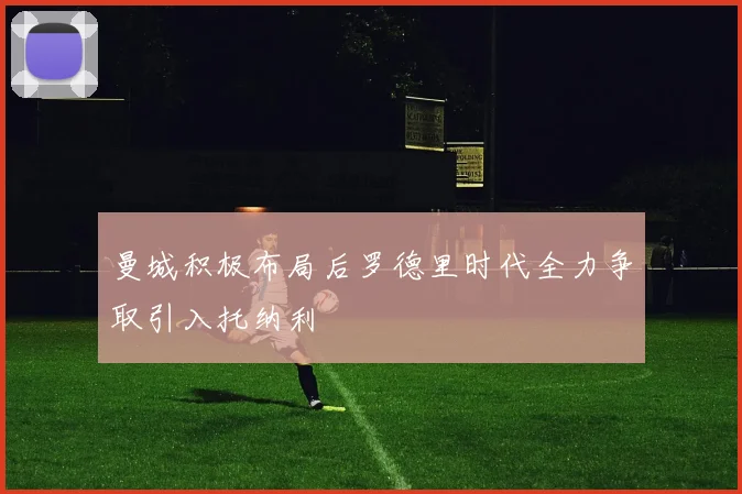 曼城积极布局后罗德里时代全力争取引入托纳利
