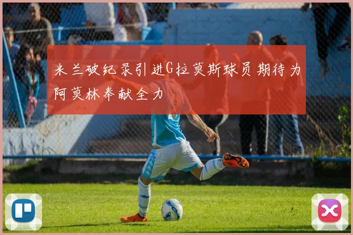 米兰破纪录引进G拉莫斯球员期待为阿莫林奉献全力