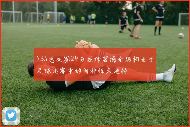 NBA总决赛29分逆转震撼全场相当于足球比赛中的何种惊天逆转