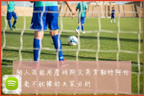 湖人若能用詹姆斯交易贾勒特阿伦将毫不犹豫的决策分析