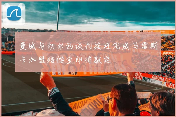 曼城与切尔西谈判接近完成马雷斯卡加盟赔偿金即将敲定