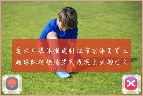 意大利媒体报道特拉布宗体育等土超球队对热格罗瓦表现出兴趣尤文图斯愿意出售这名球员